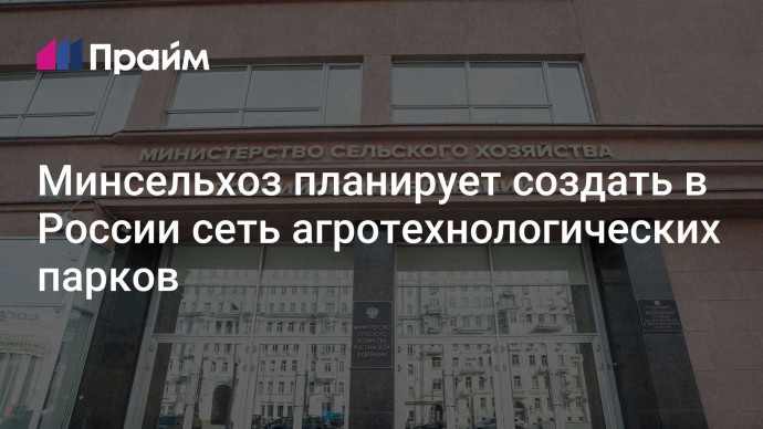 Минсельхоз планирует создать в России сеть агротехнологических парков