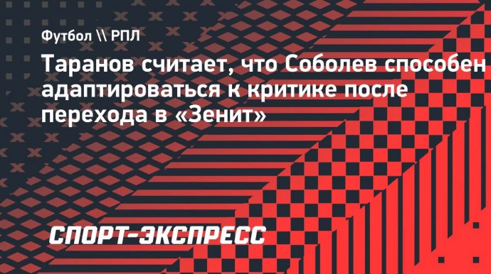 Таранов: «Если Соболев привыкнет к критике, то история с переходом в «Зенит» утихнет»