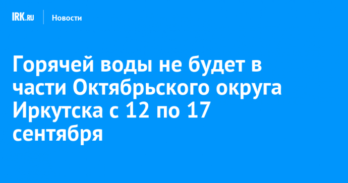 Горячей воды не будет в части Октябрьского округа Иркутска с 12 по 17 сентября