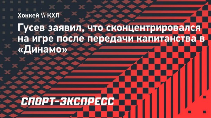 Гусев заявил, что сконцентрировался на игре после передачи капитанства в «Динамо»