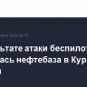 В результате атаки беспилотника загорелась нефтебаза в Курской области