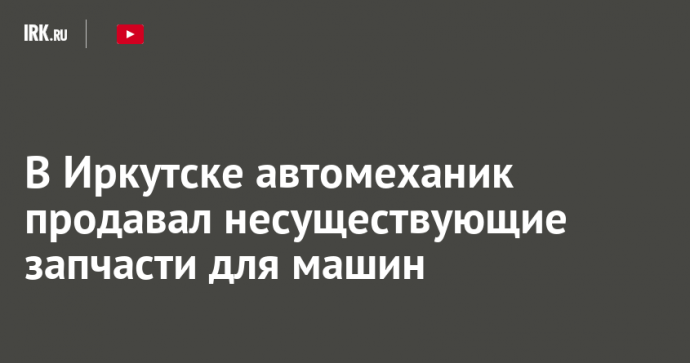 В Иркутске автомеханик продавал несуществующие запчасти для машин