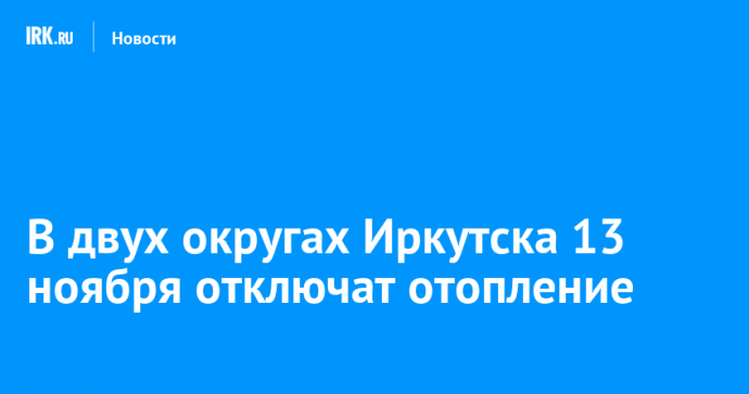 В двух округах Иркутска 13 ноября отключат отопление