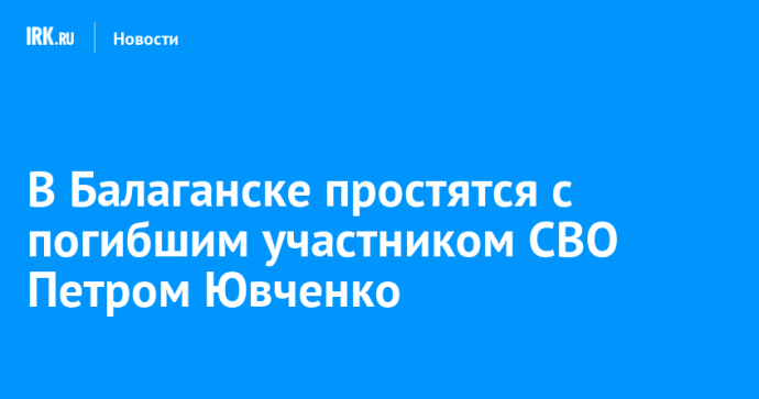 В Балаганске простятся с погибшим участником СВО Петром Ювченко