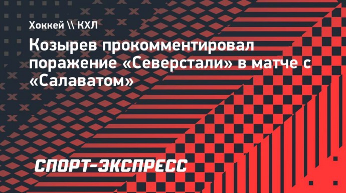 Козырев — о поражении от «Салавата»: «Разница в том, что они забивают, а «Северсталь» нет»