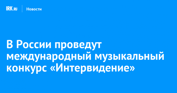 В России проведут международный музыкальный конкурс «Интервидение»