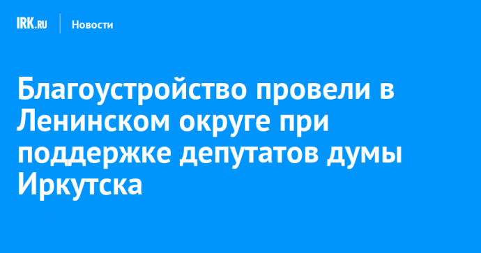 Благоустройство провели в Ленинском округе при поддержке депутатов думы Иркутска