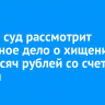 В Зиме суд рассмотрит уголовное дело о хищении 700 тысяч рублей со счета сироты