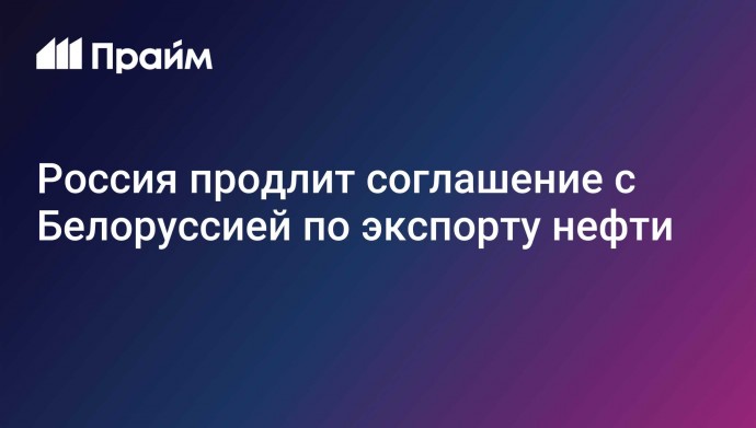 Россия продлит соглашение с Белоруссией по экспорту нефти