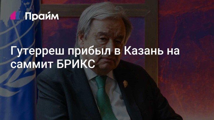 Гутерреш прибыл в Казань на саммит БРИКС