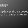 Смерть трёх сестёр на севере Петербурга стала уголовным делом