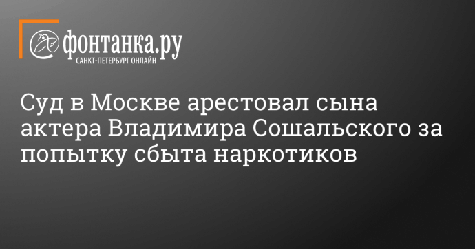 Суд в Москве арестовал сына актера Владимира Сошальского за попытку сбыта наркотиков