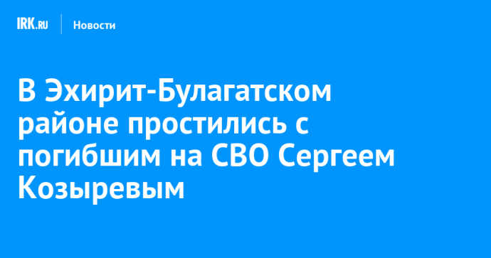 В Эхирит-Булагатском районе простились с погибшим на СВО Сергеем Козыревым