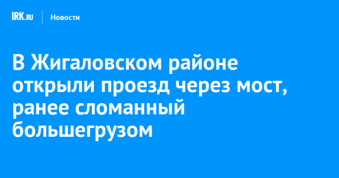 В Жигаловском районе открыли проезд через мост, ранее сломанный большегрузом