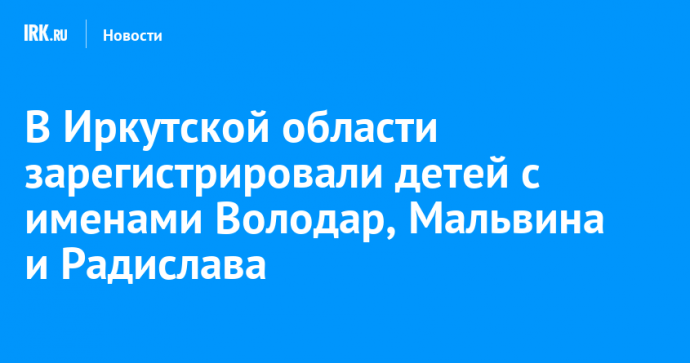 В Иркутской области зарегистрировали детей с именами Володар, Мальвина и Радислава