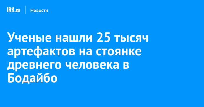 Ученые нашли 25 тысяч артефактов на стоянке древнего человека в Бодайбо