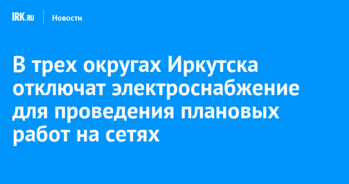 В трех округах Иркутска отключат электроснабжение для проведения плановых работ на сетях