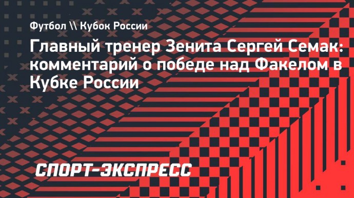 Семак о победе над «Факелом»: «Настоящий кубковый матч — много борьбы, единоборств»