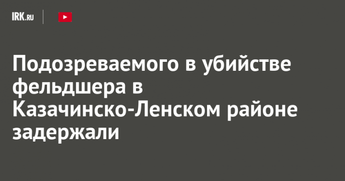 Подозреваемого в убийстве фельдшера в Казачинско-Ленском районе задержали