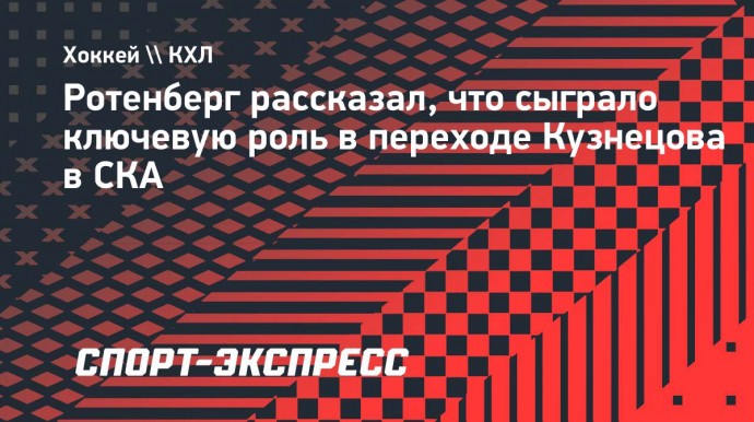 Ротенберг рассказал, что сыграло ключевую роль в переходе Кузнецова в СКА