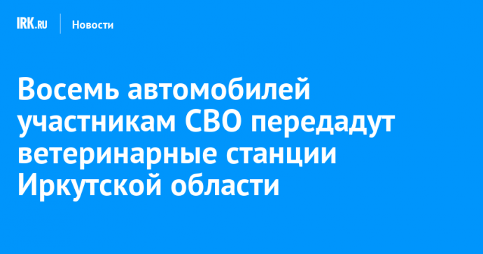 Восемь автомобилей участникам СВО передадут ветеринарные станции Иркутской области