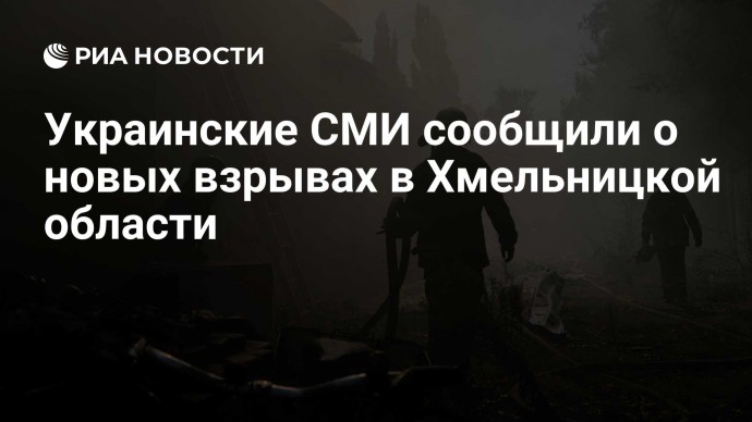 Украинские СМИ сообщили о новых взрывах в Хмельницкой области