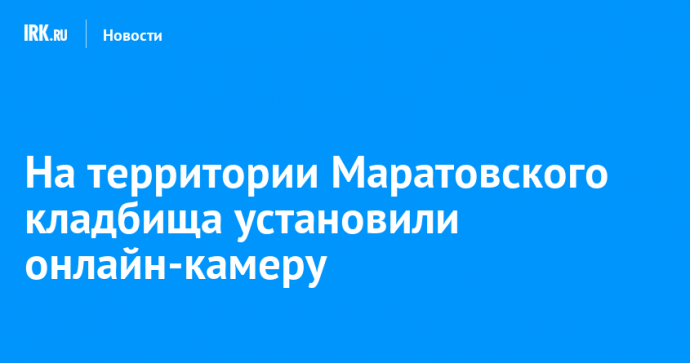 На территории Маратовского кладбища установили онлайн-камеру