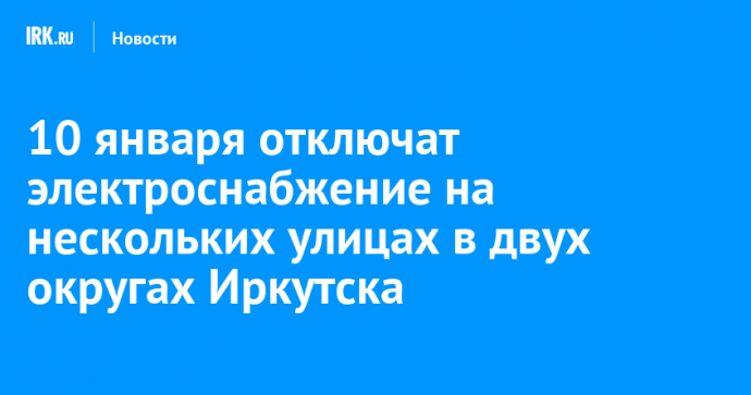 10 января отключат электроснабжение на нескольких улицах в двух округах Иркутска