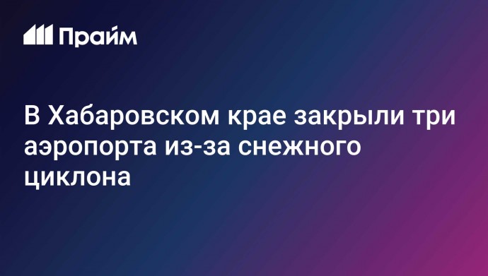 В Хабаровском крае закрыли три аэропорта из-за снежного циклона
