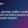 Трамп, доллар, нефть и рубль: ядерный коктейль рынка на следующей неделе