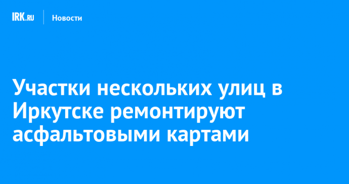 Участки нескольких улиц в Иркутске ремонтируют асфальтовыми картами