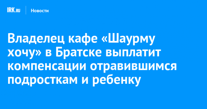 Владелец кафе «Шаурму хочу» в Братске выплатит компенсации отравившимся подросткам и ребенку