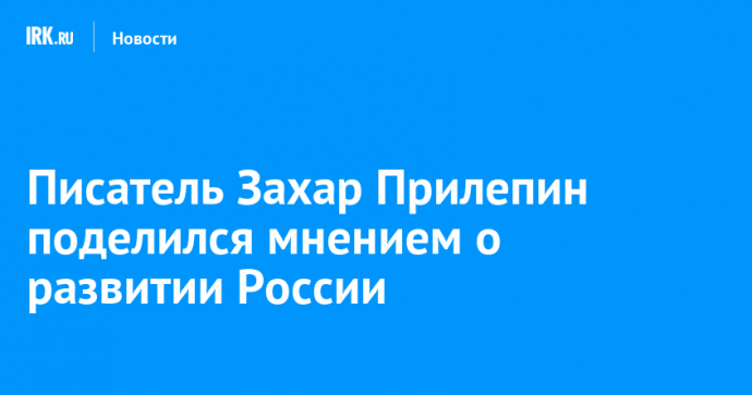 Писатель Захар Прилепин поделился мнением о развитии России