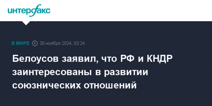 Белоусов заявил, что РФ и КНДР заинтересованы в развитии союзнических отношений