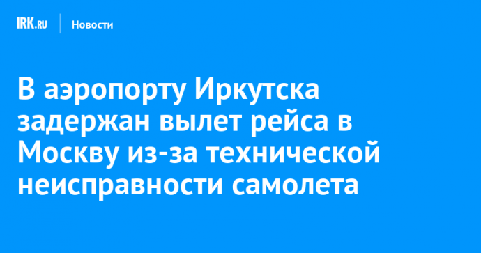 В аэропорту Иркутска задержан вылет рейса в Москву из-за технической неисправности самолета