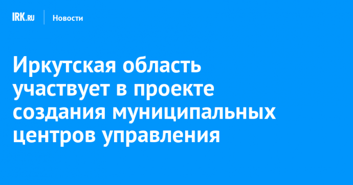 Иркутская область участвует в проекте создания муниципальных центров управления