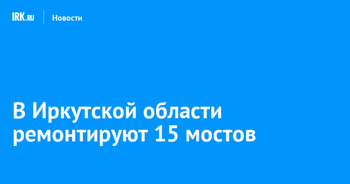 В Иркутской области ремонтируют 15 мостов