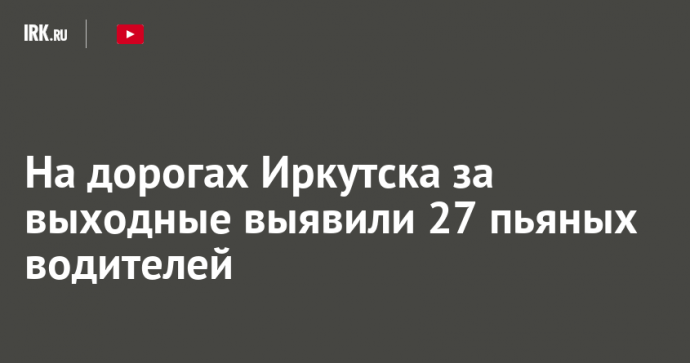 На дорогах Иркутска за выходные выявили 27 пьяных водителей