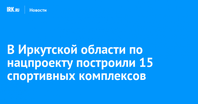 В Иркутской области по нацпроекту построили 15 спортивных комплексов