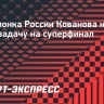 Чемпионка России Кованова назвала свою задачу на суперфинал