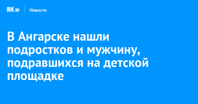 В Ангарске нашли подростков и мужчину, подравшихся на детской площадке