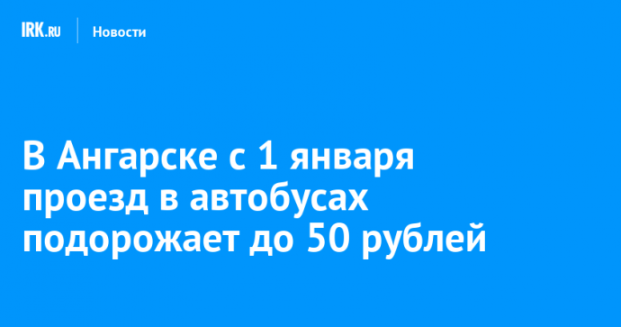 В Ангарске с 1 января проезд в автобусах подорожает до 50 рублей