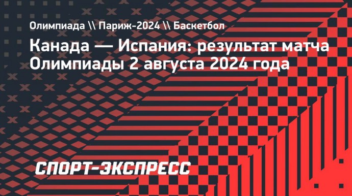 Сборная Испании по баскетболу проиграла Канаде и выбыла из Олимпиады-2024