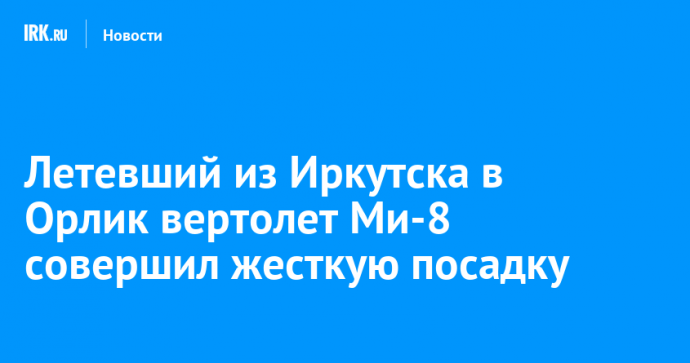 Летевший из Иркутска в Орлик вертолет Ми-8 совершил жесткую посадку