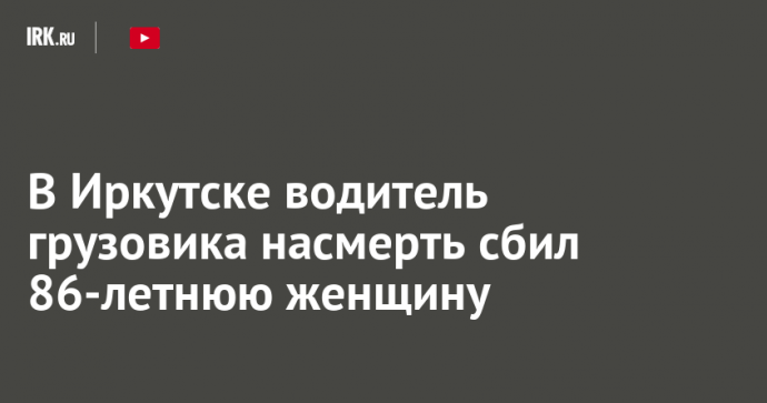 В Иркутске водитель грузовика насмерть сбил 86-летнюю женщину