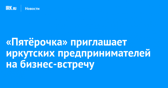 «Пятёрочка» приглашает иркутских предпринимателей на бизнес-встречу