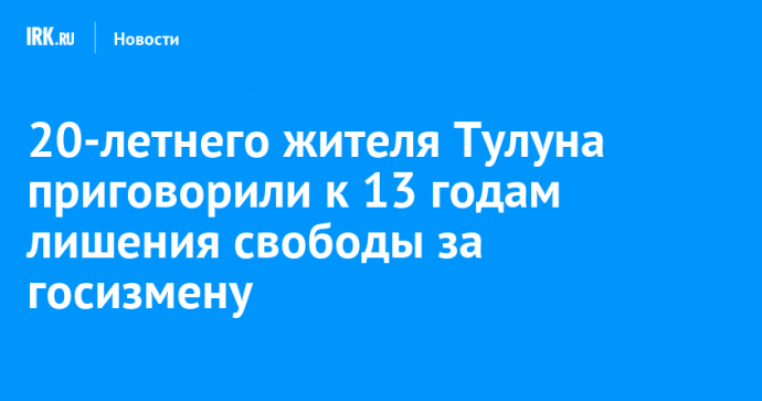 20-летнего жителя Тулуна приговорили к 13 годам лишения свободы за госизмену