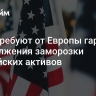 США требуют от Европы гарантий продолжения заморозки российских активов