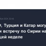 Иран, РФ, Турция и Катар могут провести встречу по Сирии на следующей неделе