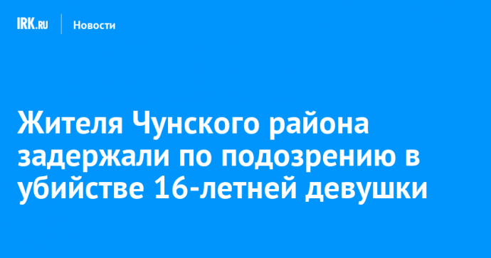 Жителя Чунского района задержали по подозрению в убийстве 16-летней девушки